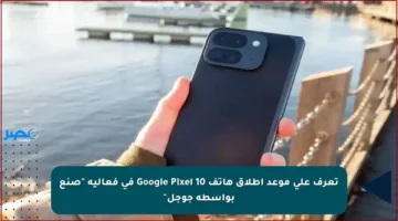 تعرف على موعد إطلاق هاتف Google Pixel 10 في فعالية “صنع بواسطة جوجل”